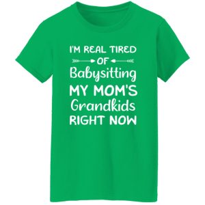 Funny Words I’m Real Tired Of Babysitting My Mom’s Grandkids Right Now T-Shirts, Long Sleeve, Hoodies