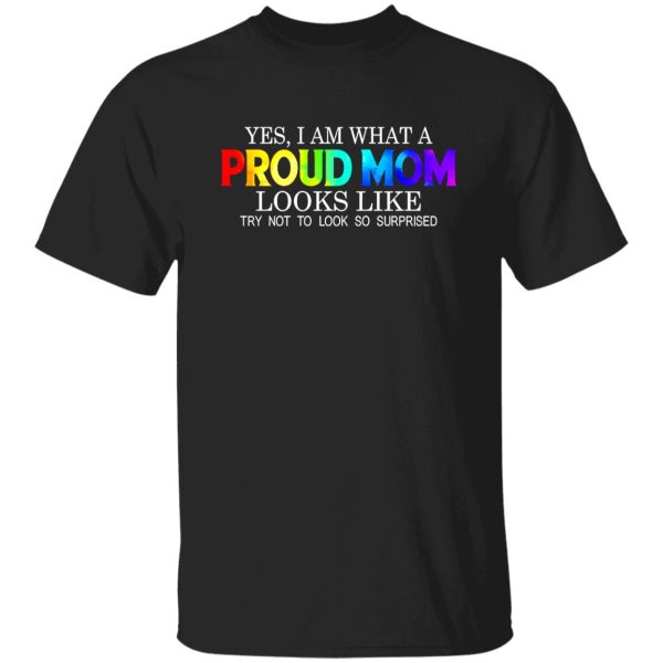 LGBT Yes I Am What Proud Mom Looks Like Try Not To Look So Surprised T-Shirts, Long Sleeve, Hoodies