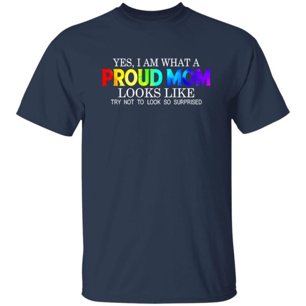 LGBT Yes I Am What Proud Mom Looks Like Try Not To Look So Surprised T-Shirts, Long Sleeve, Hoodies