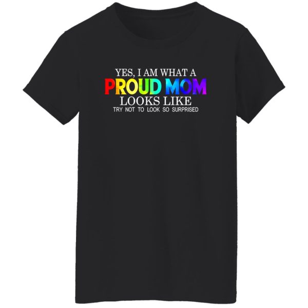 LGBT Yes I Am What Proud Mom Looks Like Try Not To Look So Surprised T-Shirts, Long Sleeve, Hoodies