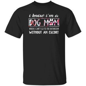 I Know I’m A Dog Mom When I Can’t Go To The Bathroom Without An Escort T-Shirts, Long Sleeve, Hoodies