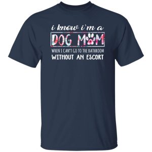 I Know I’m A Dog Mom When I Can’t Go To The Bathroom Without An Escort T-Shirts, Long Sleeve, Hoodies