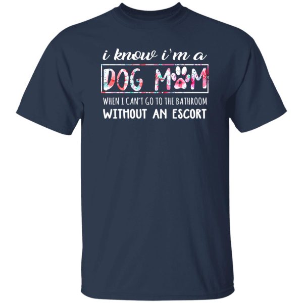 I Know I’m A Dog Mom When I Can’t Go To The Bathroom Without An Escort T-Shirts, Long Sleeve, Hoodies