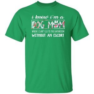 I Know I’m A Dog Mom When I Can’t Go To The Bathroom Without An Escort T-Shirts, Long Sleeve, Hoodies