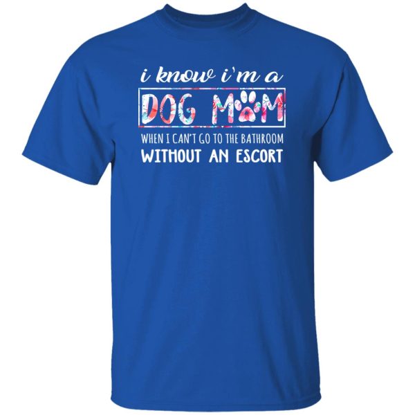 I Know I’m A Dog Mom When I Can’t Go To The Bathroom Without An Escort T-Shirts, Long Sleeve, Hoodies