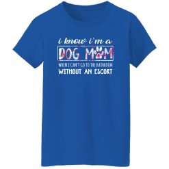 I Know I’m A Dog Mom When I Can’t Go To The Bathroom Without An Escort T-Shirts, Long Sleeve, Hoodies