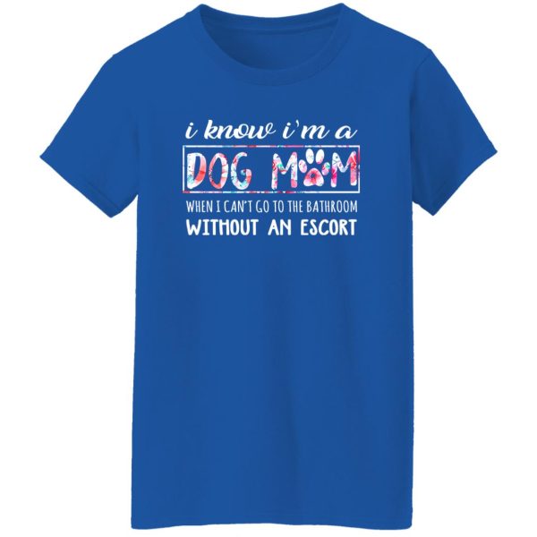 I Know I’m A Dog Mom When I Can’t Go To The Bathroom Without An Escort T-Shirts, Long Sleeve, Hoodies