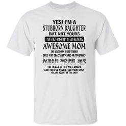 Yes I’m A Stubborn Daughter But Not Yours I Am The Property Of A Freaking Awesome Mom T Shirts, Hoodies, Long Sleeve