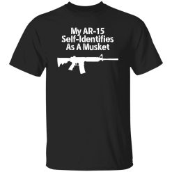 My AR-15 Self Identifies As A Musket T-Shirts, Long Sleeve, Hoodies
