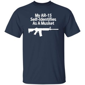 My AR-15 Self Identifies As A Musket T-Shirts, Long Sleeve, Hoodies