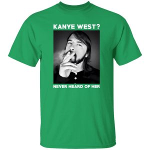 Foo Fighters Kanye West Never Heard Of Her Dave Grohl T-Shirts, Long Sleeve, Hoodies