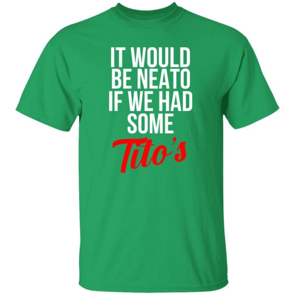 It Would Be Neato If We Had Some Tito’s T-Shirts, Long Sleeve, Hoodies