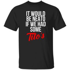 It Would Be Neato If We Had Some Tito’s T-Shirts, Long Sleeve, Hoodies