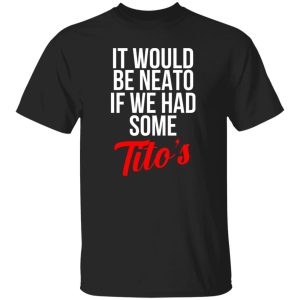 It Would Be Neato If We Had Some Tito’s T-Shirts, Long Sleeve, Hoodies