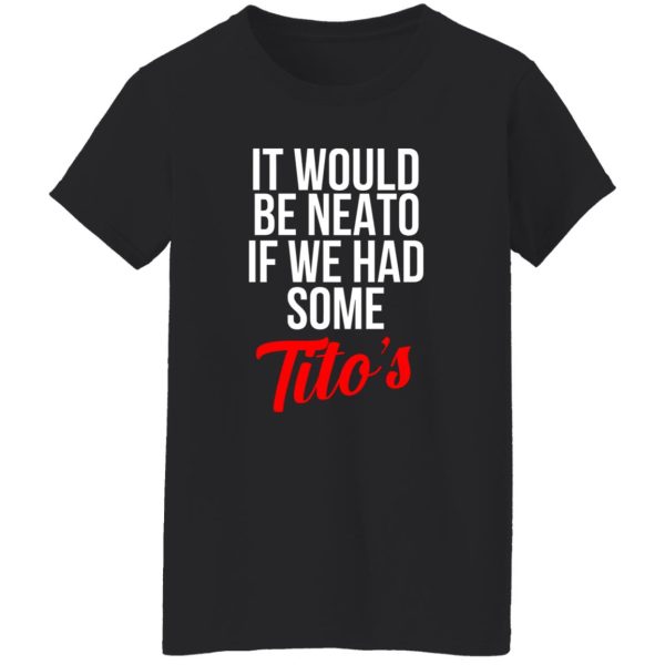 It Would Be Neato If We Had Some Tito’s T-Shirts, Long Sleeve, Hoodies