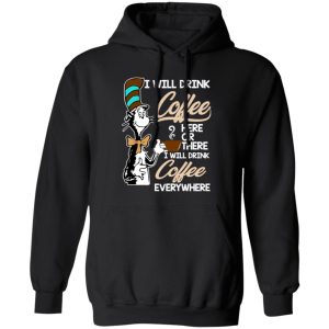 Dr Seuss I Will Drink Coffee Here Or There Everywhere T-Shirts, Long Sleeve, Hoodies
