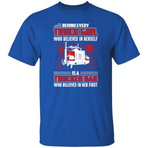 Behind Every Truck Girl Who Believes In Herself Is A Trucker Dad Father’s Day T-Shirts, Long Sleeve, Hoodies