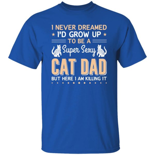 I Never Dreamed I’d Grow Up To Be A Super Sexy Cat Dad But Here I Am Killing It Cat Lover Shirt