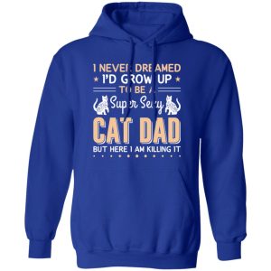 I Never Dreamed I’d Grow Up To Be A Super Sexy Cat Dad But Here I Am Killing It Cat Lover Shirt