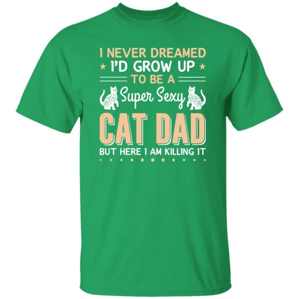 I Never Dreamed I’d Grow Up To Be A Super Sexy Cat Dad But Here I Am Killing It Cat Lover Shirt