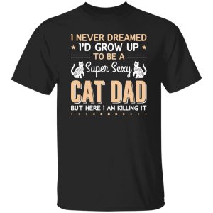 I Never Dreamed I’d Grow Up To Be A Super Sexy Cat Dad But Here I Am Killing It Cat Lover Shirt