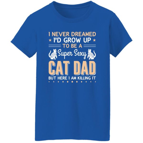 I Never Dreamed I’d Grow Up To Be A Super Sexy Cat Dad But Here I Am Killing It Cat Lover Shirt