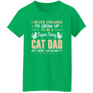 I Never Dreamed I’d Grow Up To Be A Super Sexy Cat Dad But Here I Am Killing It Cat Lover Shirt