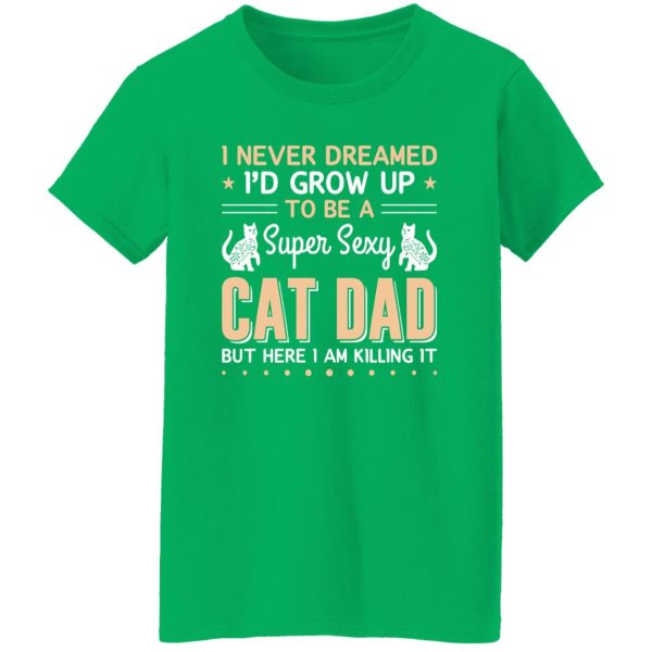 I Never Dreamed I’d Grow Up To Be A Super Sexy Cat Dad But Here I Am Killing It Cat Lover Shirt