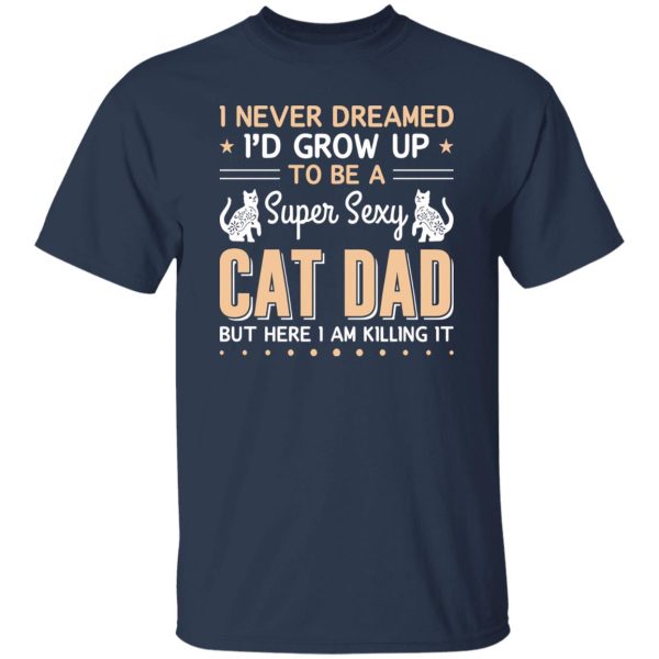 I Never Dreamed I’d Grow Up To Be A Super Sexy Cat Dad But Here I Am Killing It Cat Lover Shirt