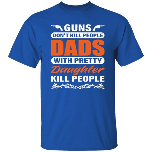 Guns Don’t Kill People Dads With Pretty Daughter Kill People Father’s Day Shirt