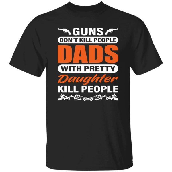 Guns Don’t Kill People Dads With Pretty Daughter Kill People Father’s Day Shirt