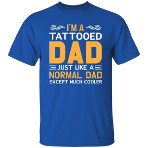 I’m A Tattooed Dad Just Like A Normal Dad Except Much Cooler Father’s Day Shirt