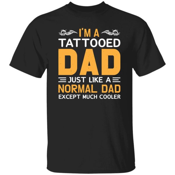 I’m A Tattooed Dad Just Like A Normal Dad Except Much Cooler Father’s Day Shirt