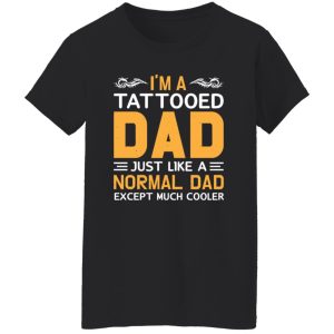 I’m A Tattooed Dad Just Like A Normal Dad Except Much Cooler Father’s Day Shirt