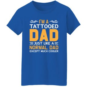 I’m A Tattooed Dad Just Like A Normal Dad Except Much Cooler Father’s Day Shirt