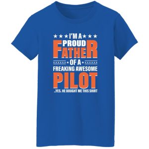 I’m A Proud Father Of A Freaking Awesome Pilot Yes He Bought Me This Shirt