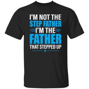 I’m Not The Step Father I’m The Father That Stepped Up Shirt