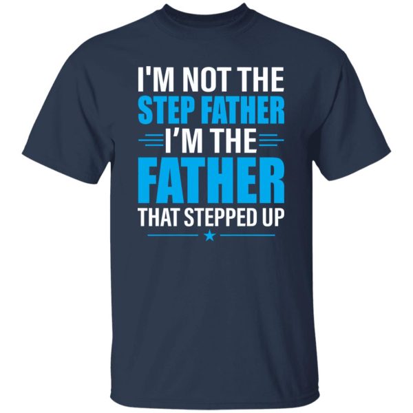 I’m Not The Step Father I’m The Father That Stepped Up Shirt