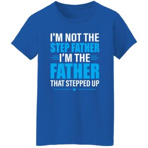 I’m Not The Step Father I’m The Father That Stepped Up Shirt