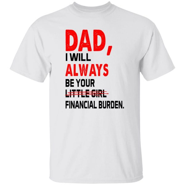 Dad I Will Always Be Your Little Girl Financial Burden Shirt