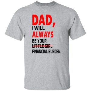 Dad I Will Always Be Your Little Girl Financial Burden Shirt