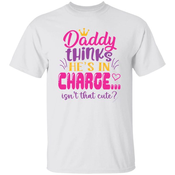 Daddy Thinks He’s In Charge Isn’t That Cute Shirt