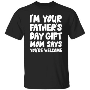 I’m Your Father’s Day Gift Mom Says You’re Welcome Shirt