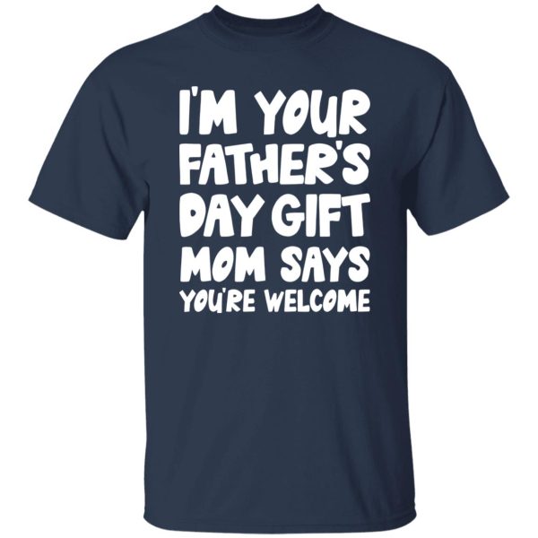 I’m Your Father’s Day Gift Mom Says You’re Welcome Shirt