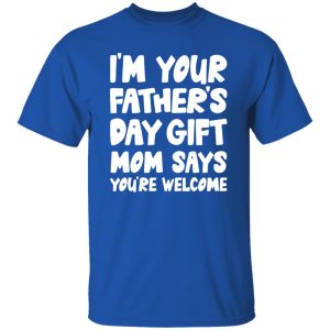 I’m Your Father’s Day Gift Mom Says You’re Welcome Shirt