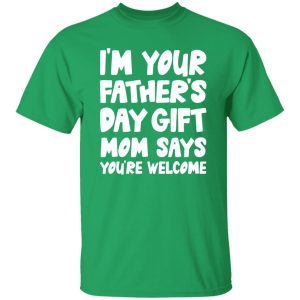 I’m Your Father’s Day Gift Mom Says You’re Welcome Shirt