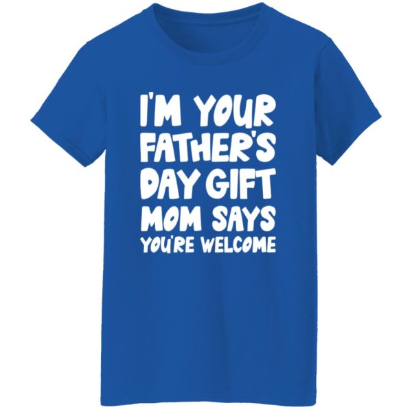 I’m Your Father’s Day Gift Mom Says You’re Welcome Shirt