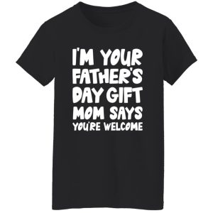 I’m Your Father’s Day Gift Mom Says You’re Welcome Shirt