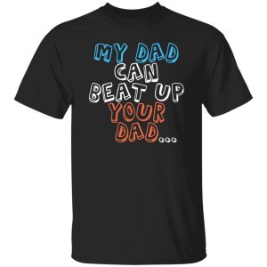 Funny My Dad Can Beat Up Your Dad Shirt