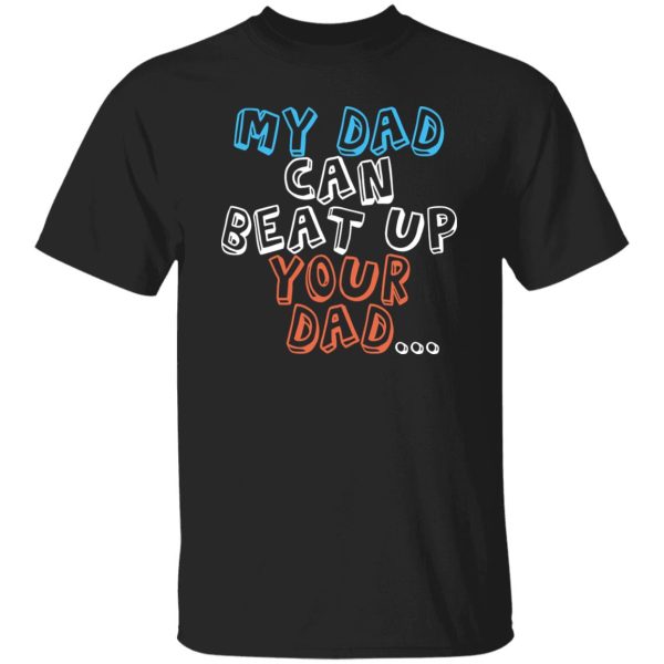 Funny My Dad Can Beat Up Your Dad Shirt